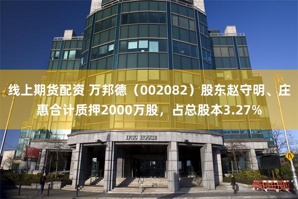 线上期货配资 万邦德（002082）股东赵守明、庄惠合计质押2000万股，占总股本3.27%