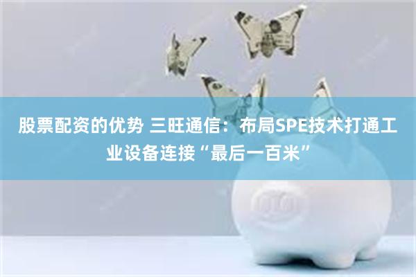 股票配资的优势 三旺通信：布局SPE技术打通工业设备连接“最后一百米”