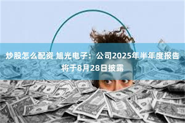 炒股怎么配资 旭光电子：公司2025年半年度报告将于8月28日披露