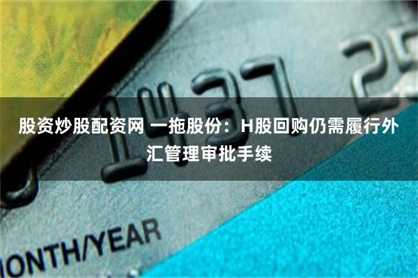 股资炒股配资网 一拖股份：H股回购仍需履行外汇管理审批手续