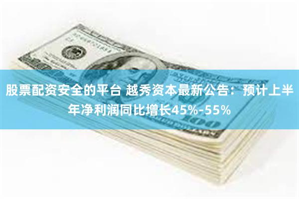 股票配资安全的平台 越秀资本最新公告：预计上半年净利润同比增长45%-55%