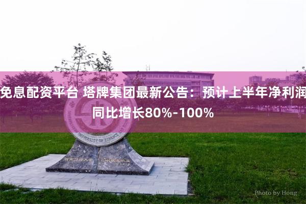 免息配资平台 塔牌集团最新公告：预计上半年净利润同比增长80%-100%