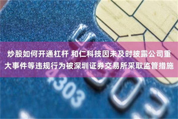 炒股如何开通杠杆 和仁科技因未及时披露公司重大事件等违规行为被深圳证券交易所采取监管措施