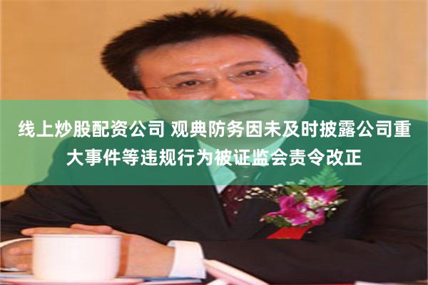 线上炒股配资公司 观典防务因未及时披露公司重大事件等违规行为被证监会责令改正