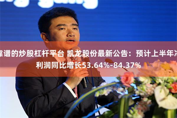 靠谱的炒股杠杆平台 凯龙股份最新公告：预计上半年净利润同比增长53.64%-84.37%