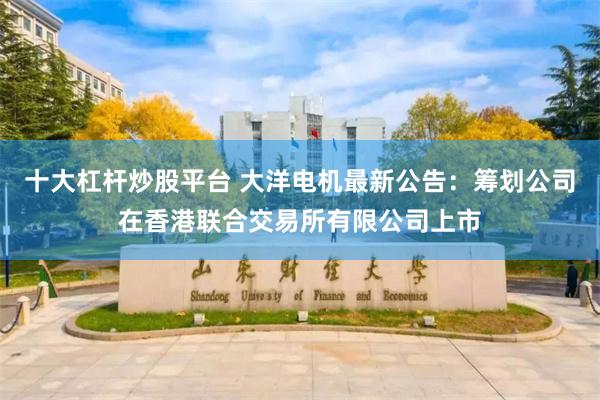 十大杠杆炒股平台 大洋电机最新公告：筹划公司在香港联合交易所有限公司上市