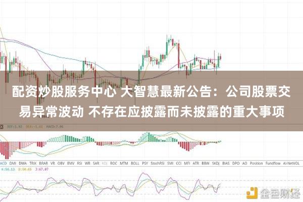 配资炒股服务中心 大智慧最新公告：公司股票交易异常波动 不存在应披露而未披露的重大事项