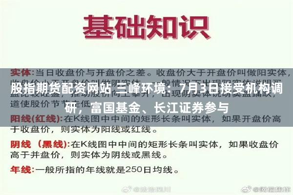 股指期货配资网站 三峰环境：7月3日接受机构调研，富国基金、长江证券参与