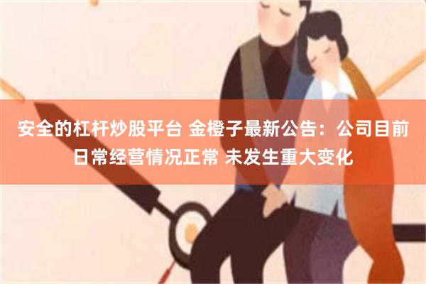 安全的杠杆炒股平台 金橙子最新公告：公司目前日常经营情况正常 未发生重大变化
