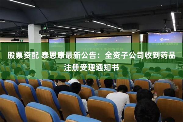 股票资配 泰恩康最新公告：全资子公司收到药品注册受理通知书