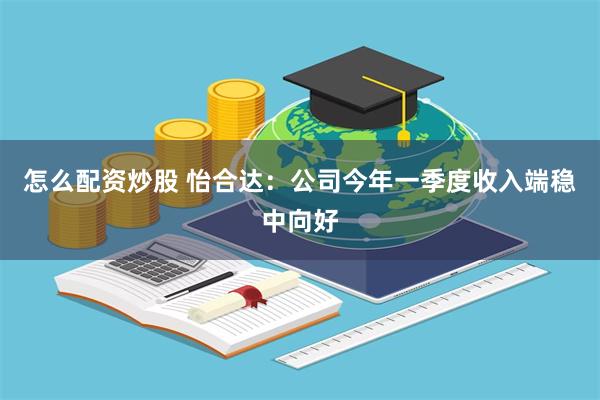 怎么配资炒股 怡合达：公司今年一季度收入端稳中向好