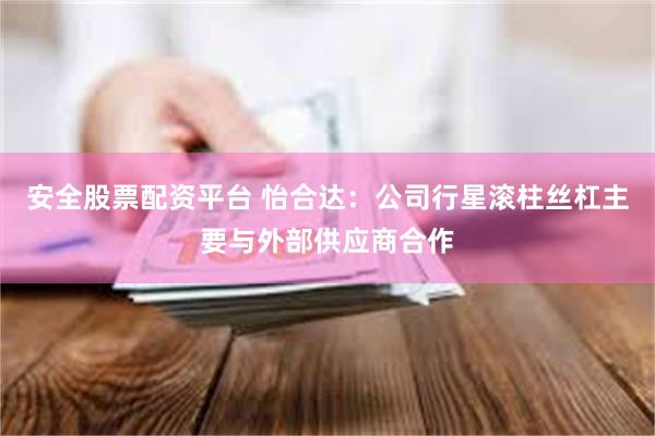 安全股票配资平台 怡合达：公司行星滚柱丝杠主要与外部供应商合作