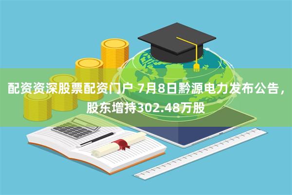 配资资深股票配资门户 7月8日黔源电力发布公告，股东增持302.48万股