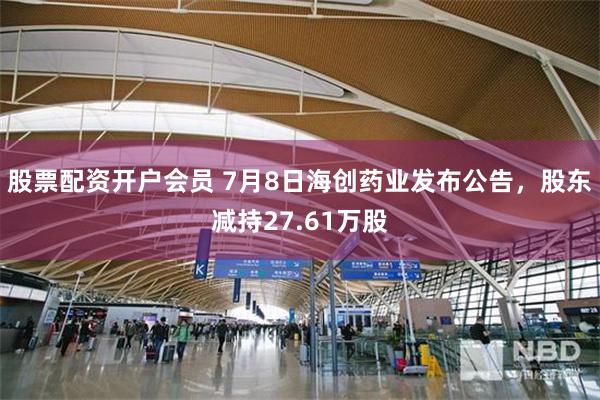 股票配资开户会员 7月8日海创药业发布公告，股东减持27.61万股
