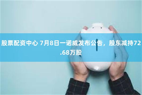 股票配资中心 7月8日一诺威发布公告，股东减持72.68万股