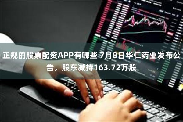 正规的股票配资APP有哪些 7月8日华仁药业发布公告，股东减持163.72万股