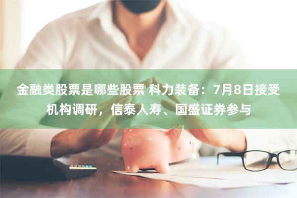 金融类股票是哪些股票 科力装备：7月8日接受机构调研，信泰人寿、国盛证券参与