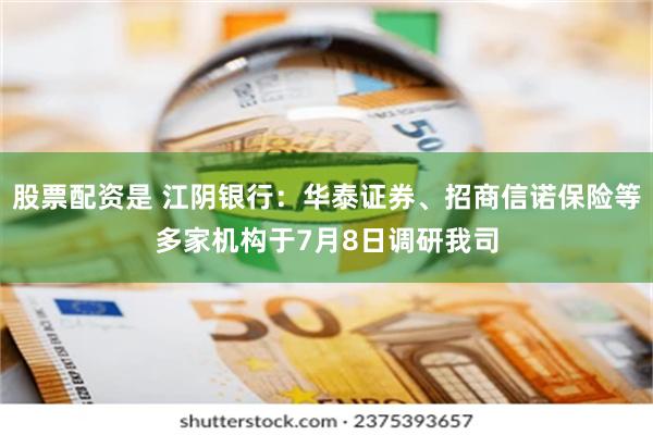 股票配资是 江阴银行：华泰证券、招商信诺保险等多家机构于7月8日调研我司