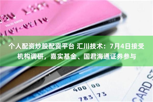 个人配资炒股配资平台 汇川技术：7月4日接受机构调研，嘉实基金、国君海通证券参与