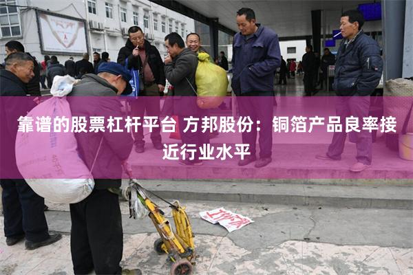 靠谱的股票杠杆平台 方邦股份：铜箔产品良率接近行业水平