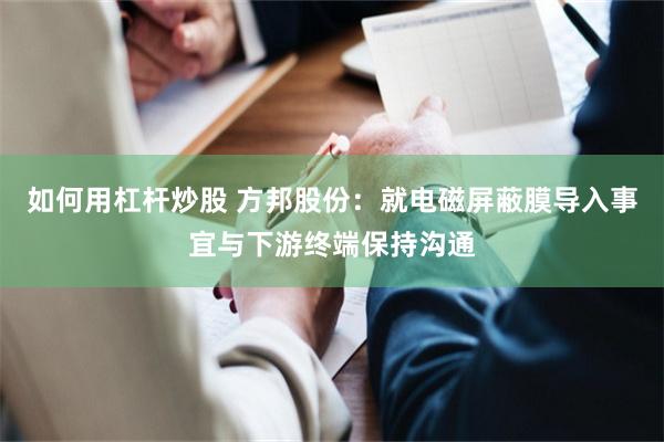 如何用杠杆炒股 方邦股份：就电磁屏蔽膜导入事宜与下游终端保持沟通
