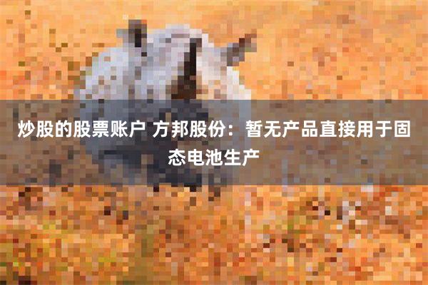 炒股的股票账户 方邦股份：暂无产品直接用于固态电池生产