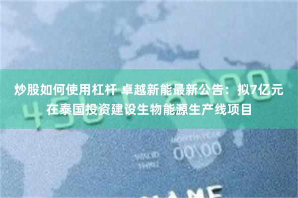 炒股如何使用杠杆 卓越新能最新公告：拟7亿元在泰国投资建设生物能源生产线项目