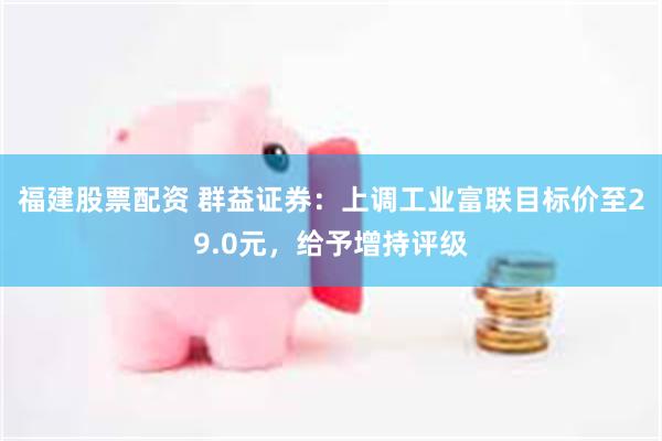 福建股票配资 群益证券：上调工业富联目标价至29.0元，给予增持评级