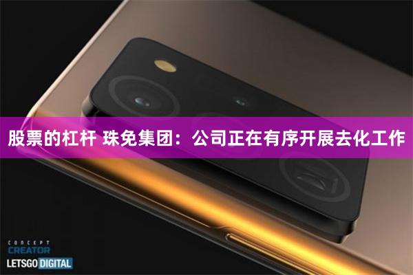 股票的杠杆 珠免集团：公司正在有序开展去化工作