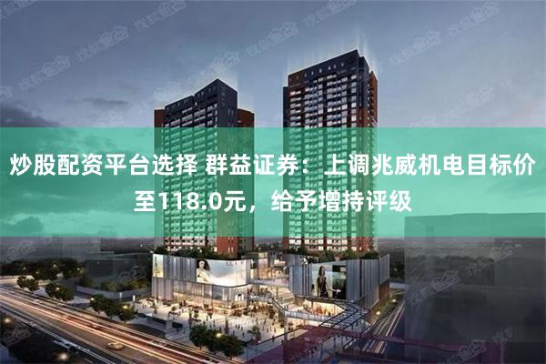 炒股配资平台选择 群益证券：上调兆威机电目标价至118.0元，给予增持评级