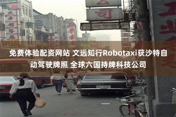 免费体验配资网站 文远知行Robotaxi获沙特自动驾驶牌照 全球六国持牌科技公司