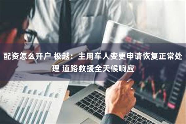 配资怎么开户 极越：主用车人变更申请恢复正常处理 道路救援全天候响应
