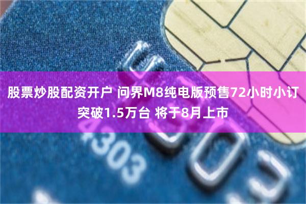 股票炒股配资开户 问界M8纯电版预售72小时小订突破1.5万台 将于8月上市