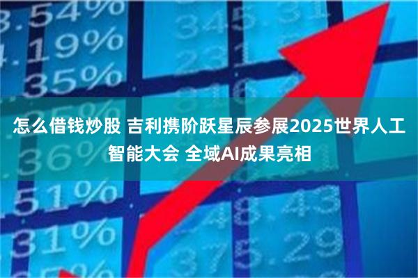 怎么借钱炒股 吉利携阶跃星辰参展2025世界人工智能大会 全域AI成果亮相
