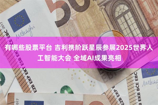有哪些股票平台 吉利携阶跃星辰参展2025世界人工智能大会 全域AI成果亮相