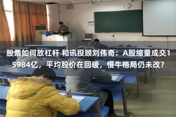 股票如何放杠杆 和讯投顾刘伟奇：A股缩量成交15984亿，平均股价在回暖，慢牛格局仍未改？