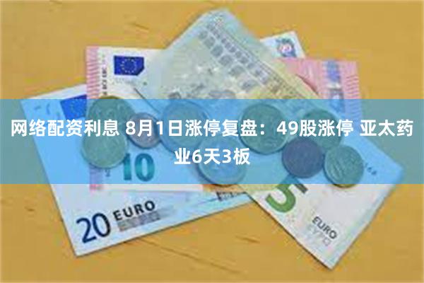 网络配资利息 8月1日涨停复盘：49股涨停 亚太药业6天3板