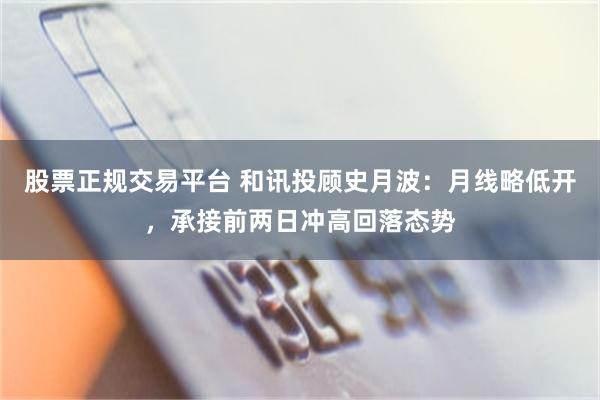 股票正规交易平台 和讯投顾史月波：月线略低开，承接前两日冲高回落态势
