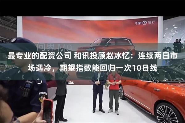 最专业的配资公司 和讯投顾赵冰忆：连续两日市场遇冷，期望指数能回归一次10日线