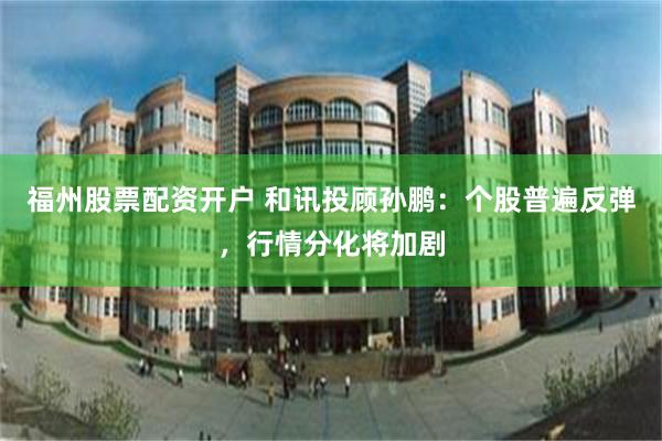 福州股票配资开户 和讯投顾孙鹏：个股普遍反弹，行情分化将加剧