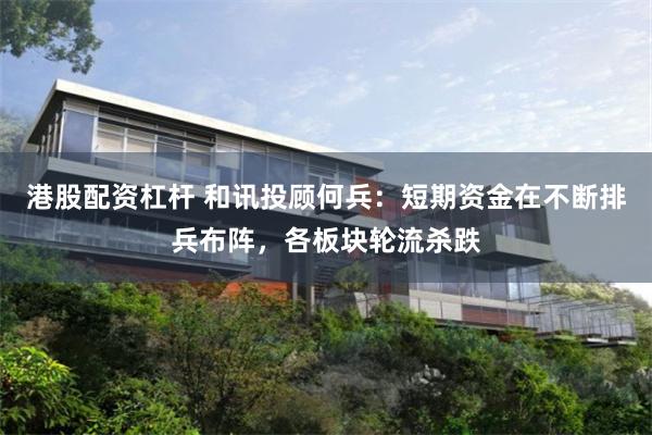 港股配资杠杆 和讯投顾何兵：短期资金在不断排兵布阵，各板块轮流杀跌