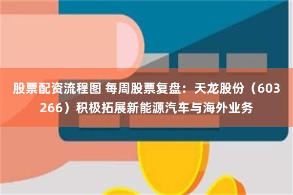 股票配资流程图 每周股票复盘：天龙股份（603266）积极拓展新能源汽车与海外业务