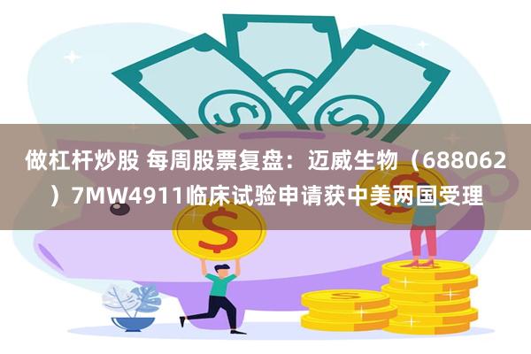 做杠杆炒股 每周股票复盘：迈威生物（688062）7MW4911临床试验申请获中美两国受理