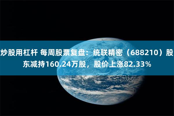 炒股用杠杆 每周股票复盘：统联精密（688210）股东减持160.24万股，股价上涨82.33%
