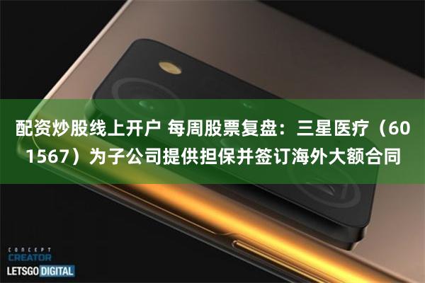 配资炒股线上开户 每周股票复盘：三星医疗（601567）为子公司提供担保并签订海外大额合同