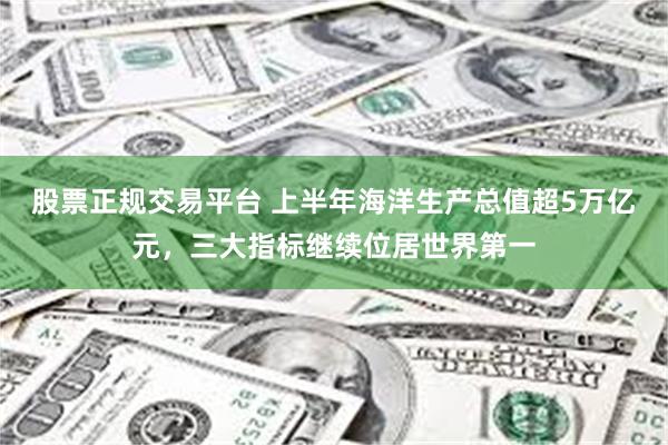 股票正规交易平台 上半年海洋生产总值超5万亿元，三大指标继续位居世界第一