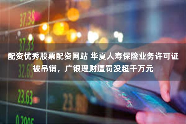 配资优秀股票配资网站 华夏人寿保险业务许可证被吊销，广银理财遭罚没超千万元