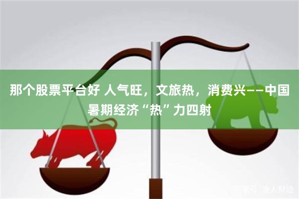那个股票平台好 人气旺,文旅热,消费兴——中国暑期经济“热”力四射