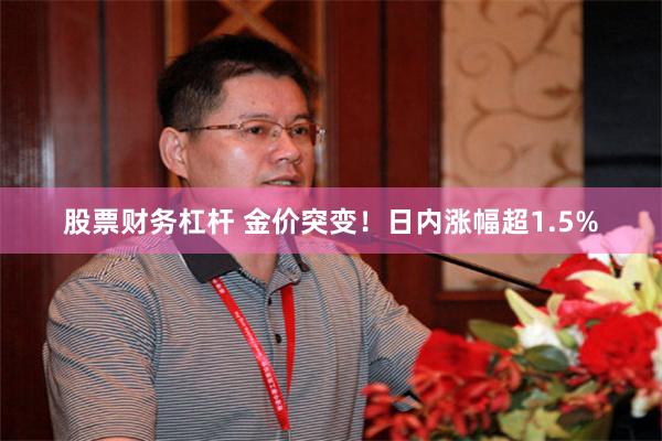 股票财务杠杆 金价突变！日内涨幅超1.5%