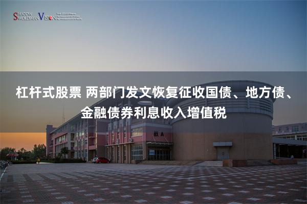 杠杆式股票 两部门发文恢复征收国债、地方债、金融债券利息收入增值税